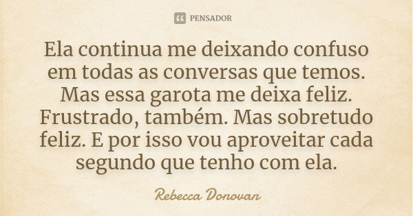 Ela continua me deixando confuso em todas as conversas que temos. Mas essa garota me deixa feliz. Frustrado, também. Mas sobretudo feliz. E por isso vou aprovei... Frase de Rebecca Donovan.