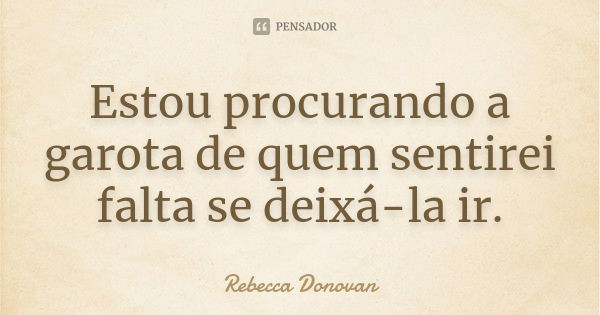 Estou procurando a garota de quem sentirei falta se deixá-la ir.... Frase de Rebecca Donovan.