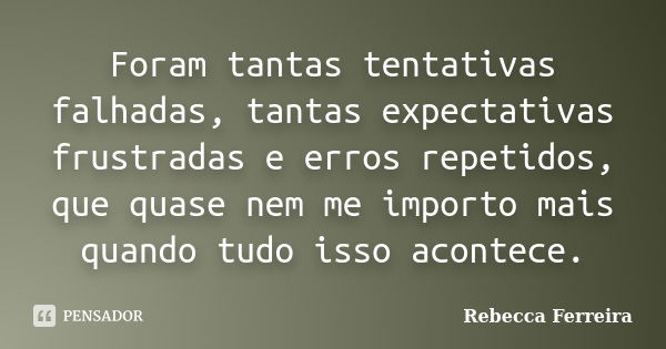 Foram tantas tentativas falhadas, tantas expectativas frustradas e erros repetidos, que quase nem me importo mais quando tudo isso acontece.... Frase de Rebecca Ferreira.