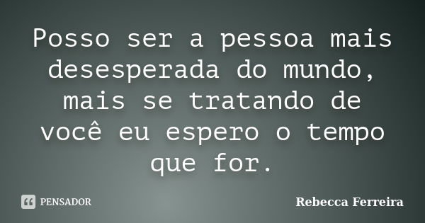 Posso ser a pessoa mais desesperada do mundo, mais se tratando de você eu espero o tempo que for.... Frase de Rebecca Ferreira.