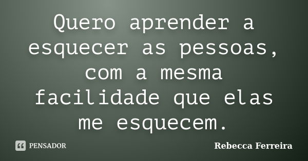 Quero aprender a esquecer as pessoas, com a mesma facilidade que elas me esquecem.... Frase de Rebecca Ferreira.