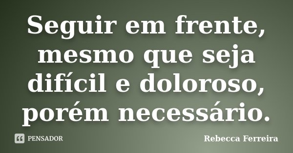 Seguir em frente, mesmo que seja difícil e doloroso, porém necessário.... Frase de Rebecca Ferreira.