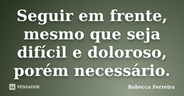 Seguir em frente, mesmo que seja difícil e doloroso, porém necessário.... Frase de Rebecca Ferreira.