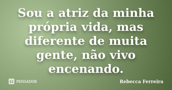 Sou a atriz da minha própria vida, mas diferente de muita gente, não vivo encenando.... Frase de Rebecca Ferreira.