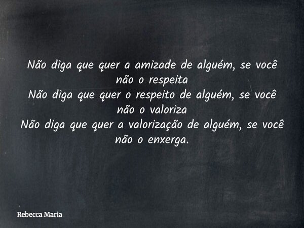 Não diga que quer a amizade de alguém, se você não o respeita Não diga que quer o respeito de alguém, se você não o valoriza Não diga que quer a valorização de ... Frase de Rebecca Maria.