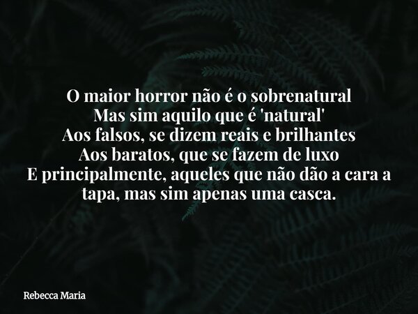 O maior horror não é o sobrenatural Mas sim aquilo que é 'natural' Aos falsos, se dizem reais e brilhantes Aos baratos, que se fazem de luxo E principalmente, a... Frase de Rebecca Maria.