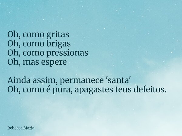 Oh, como gritas Oh, como brigas Oh, como pressionas Oh, mas espere Ainda assim, permanece 'santa' Oh, como é pura, apagastes teus defeitos.... Frase de Rebecca Maria.