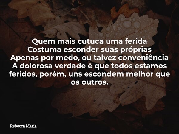 Quem mais cutuca uma ferida Costuma esconder suas próprias Apenas por medo, ou talvez conveniência A dolorosa verdade é que todos estamos feridos, porém, uns es... Frase de Rebecca Maria.