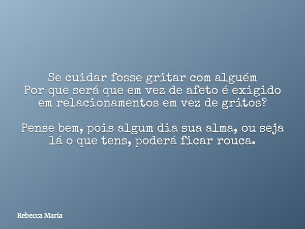 ⁠Se cuidar fosse gritar com alguém Por que será que em vez de afeto é exigido em relacionamentos em vez de gritos? Pense bem, pois algum dia sua alma, ou seja l... Frase de Rebecca Maria.