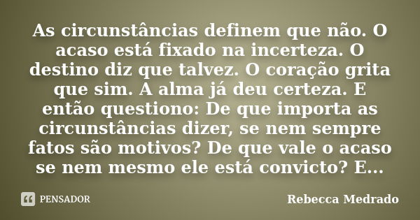 As circunstâncias definem que não. O acaso está fixado na incerteza. O destino diz que talvez. O coração grita que sim. A alma já deu certeza. E então questiono... Frase de Rebecca Medrado.