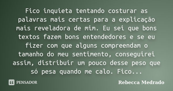 Fico inquieta tentando costurar as palavras mais certas para a explicação mais reveladora de mim. Eu sei que bons textos fazem bons entendedores e se eu fizer c... Frase de Rebecca Medrado.