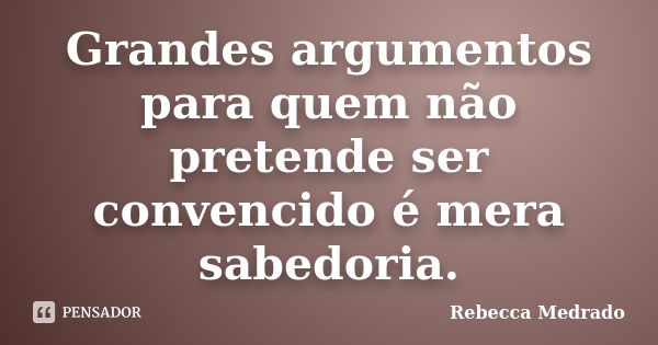 Grandes argumentos para quem não pretende ser convencido é mera sabedoria.... Frase de Rebecca Medrado.