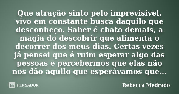 Que atração sinto pelo imprevisível, vivo em constante busca daquilo que desconheço. Saber é chato demais, a magia do descobrir que alimenta o decorrer dos meus... Frase de Rebecca Medrado.