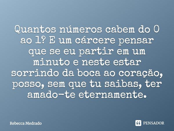 Quantos números cabem do 0 ao 1? E um cárcere pensar que se eu partir em um minuto e neste estar sorrindo da boca ao coração, posso, sem que tu saibas, ter amad... Frase de Rebecca Medrado.