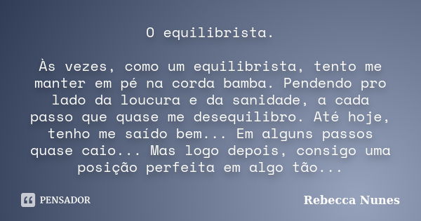 O equilibrista. Às vezes, como um equilibrista, tento me manter em pé na corda bamba. Pendendo pro lado da loucura e da sanidade, a cada passo que quase me dese... Frase de Rebecca Nunes.