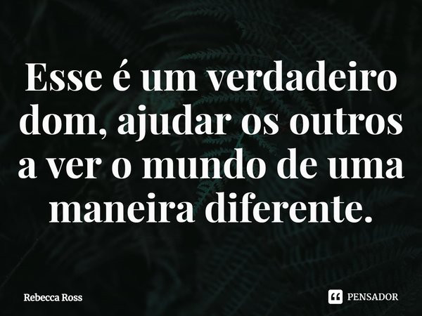 ⁠Esse é um verdadeiro dom, ajudar os outros a ver o mundo de uma maneira diferente.... Frase de Rebecca Ross.