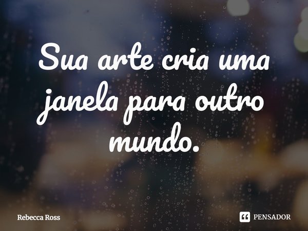 ⁠Sua arte cria uma janela para outro mundo.... Frase de Rebecca Ross.
