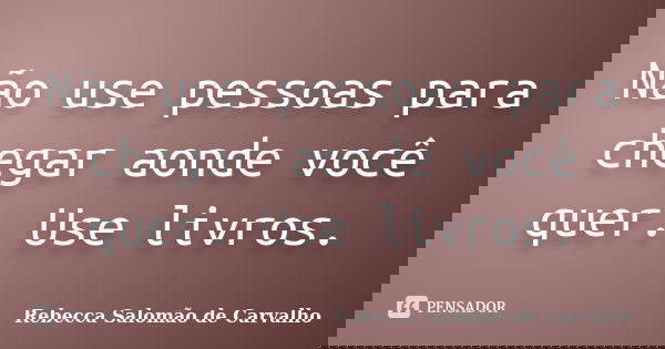 Não use pessoas para chegar aonde você quer. Use livros.... Frase de Rebecca Salomão de Carvalho.