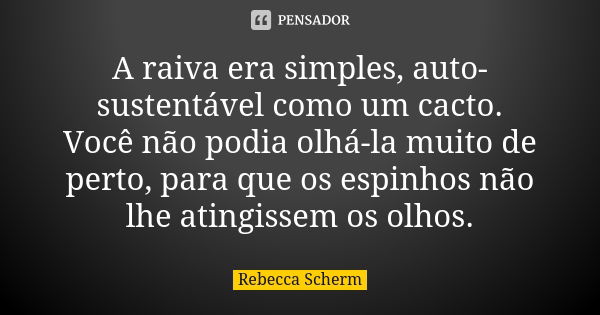 A raiva era simples, auto-sustentável como um cacto. Você não podia olhá-la muito de perto, para que os espinhos não lhe atingissem os olhos.... Frase de Rebecca Scherm.