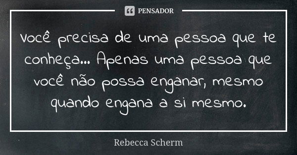 Você precisa de uma pessoa que te conheça... Apenas uma pessoa que você não possa enganar, mesmo quando engana a si mesmo.... Frase de Rebecca Scherm.