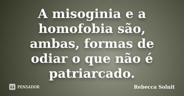 A misoginia e a homofobia são, ambas, formas de odiar o que não é patriarcado.... Frase de Rebecca Solnit.