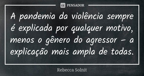 A pandemia da violência sempre é explicada por qualquer motivo, menos o gênero do agressor – a explicação mais ampla de todas.... Frase de Rebecca Solnit.