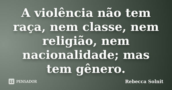 A violência não tem raça, nem classe, nem religião, nem nacionalidade; mas tem gênero.... Frase de Rebecca Solnit.