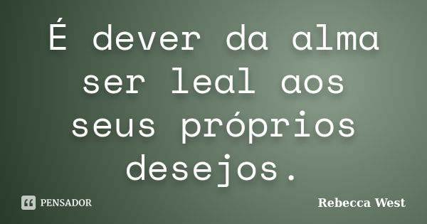 É dever da alma ser leal aos seus próprios desejos.... Frase de Rebecca West.