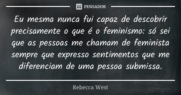 Eu mesma nunca fui capaz de descobrir precisamente o que é o feminismo: só sei que as pessoas me chamam de feminista sempre que expresso sentimentos que me dife... Frase de Rebecca West.