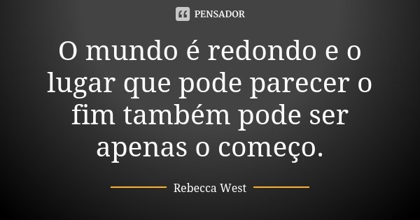 O mundo é redondo e o lugar que pode parecer o fim também pode ser apenas o começo.... Frase de Rebecca West.