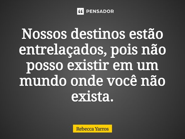 ⁠Nossos destinos estão entrelaçados, pois não posso existir em um mundo onde você não exista.... Frase de Rebecca Yarros.