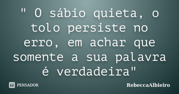 " O sábio quieta, o tolo persiste no erro, em achar que somente a sua palavra é verdadeira"... Frase de RebeccaAlbieiro.