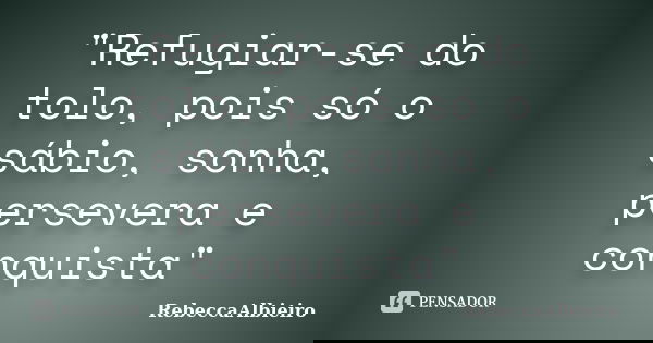 "Refugiar-se do tolo, pois só o sábio, sonha, persevera e conquista"... Frase de RebeccaAlbieiro.