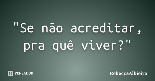 "Se não acreditar, pra quê viver?"... Frase de RebeccaAlbieiro.