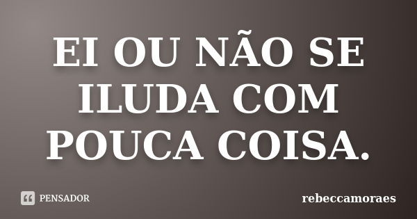 EI OU NÃO SE ILUDA COM POUCA COISA.... Frase de rebeccamoraes.