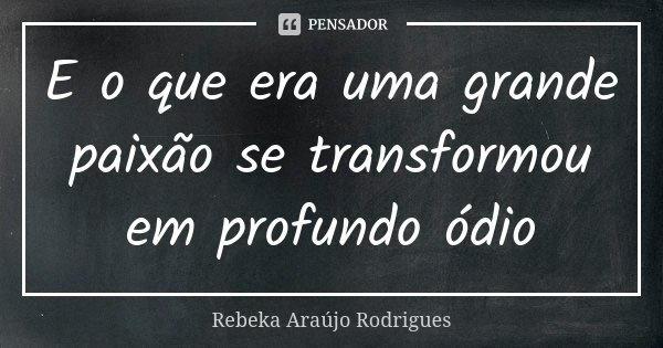 E o que era uma grande paixão se transformou em profundo ódio... Frase de Rebeka Araújo Rodrigues.
