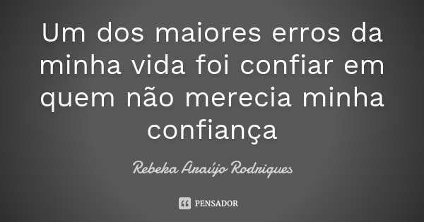 Um dos maiores erros da minha vida foi confiar em quem não merecia minha confiança... Frase de Rebeka Araújo Rodrigues.