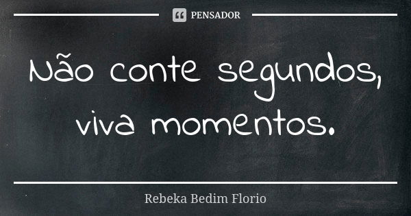 Não conte segundos, viva momentos.... Frase de Rebeka Bedim Florio.