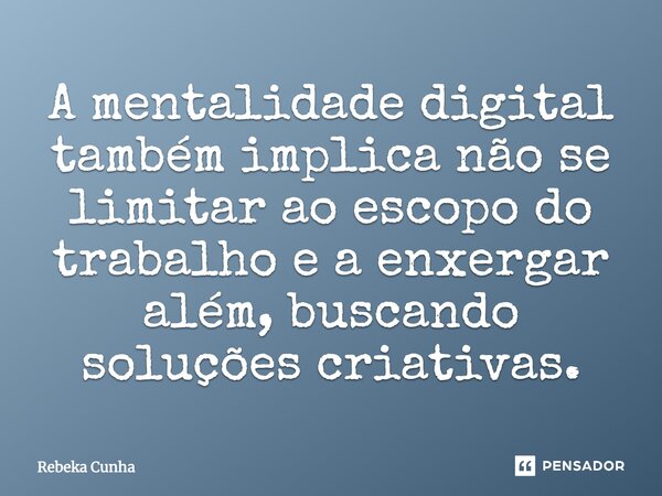 ⁠A mentalidade digital também implica não se limitar ao escopo do trabalho e a enxergar além, buscando soluções criativas.... Frase de Rebeka Cunha.