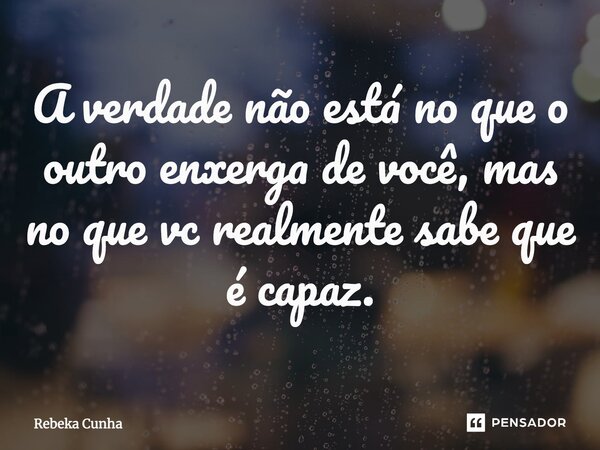 ⁠A verdade não está no que o outro enxerga de você, mas no que vc realmente sabe que é capaz.... Frase de Rebeka Cunha.