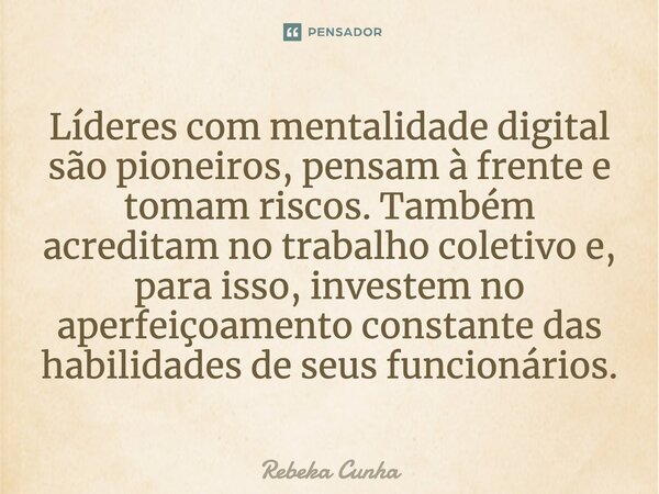 ⁠Líderes com mentalidade digital são pioneiros, pensam à frente e tomam riscos. Também acreditam no trabalho coletivo e, para isso, investem no aperfeiçoamento ... Frase de Rebeka Cunha.