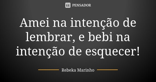 Amei na intenção de lembrar, e bebi na intenção de esquecer!... Frase de Rebeka Marinho.