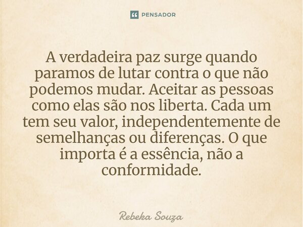 A verdadeira paz surge quando paramos de lutar contra o que não podemos mudar. Aceitar as pessoas como elas são nos liberta. Cada um tem seu valor, independent... Frase de Rebeka Souza.