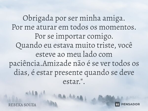 Obrigada por ser minha amiga. Por me aturar em todos os momentos. Por se importar comigo. Quando eu estava muito triste, você esteve ao meu lado com paciência.... Frase de Rebeka Souza.