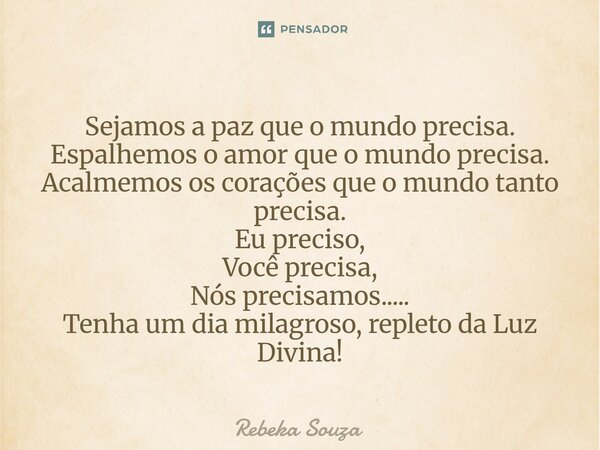 Sejamos a paz que o mundo precisa. Espalhemos o amor que o mundo precisa. Acalmemos os corações que o mundo tanto precisa. Eu preciso, Você precisa, Nós preci... Frase de Rebeka Souza.