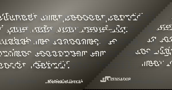 Quando uma pessoa parti sei que não vou revê-la, a saudade me consome, e as lágrimas escorrem em meu rosto febril.... Frase de RebekaGarcia.