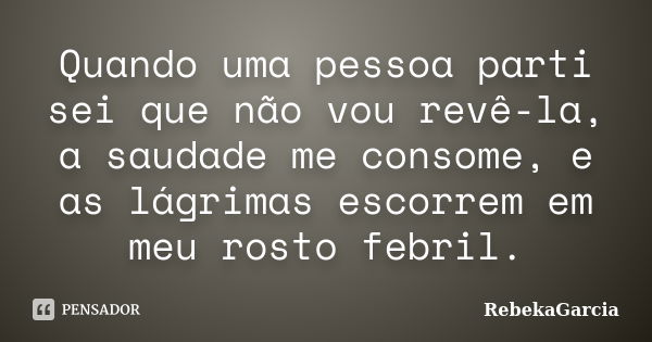 Quando uma pessoa parti sei que não vou revê-la, a saudade me consome, e as lágrimas escorrem em meu rosto febril.... Frase de RebekaGarcia.