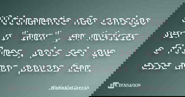 Ultimamente não consigo ver o "amor", em músicas e filmes, pois sei que esse amor poucos tem.... Frase de RebekaGarcia.