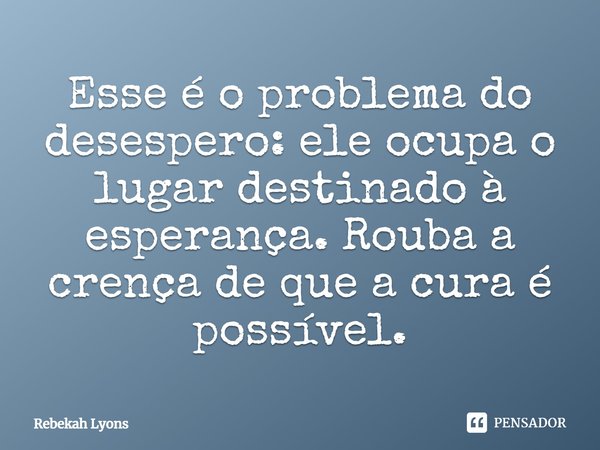 Esse é o problema do desespero: ele ocupa o lugar destinado à esperança. Rouba a crença de que a cura é possível.... Frase de Rebekah Lyons.