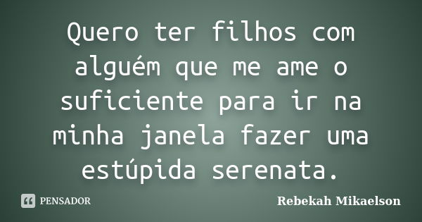 Quero ter filhos com alguém que me ame o suficiente para ir na minha janela fazer uma estúpida serenata.... Frase de Rebekah Mikaelson.